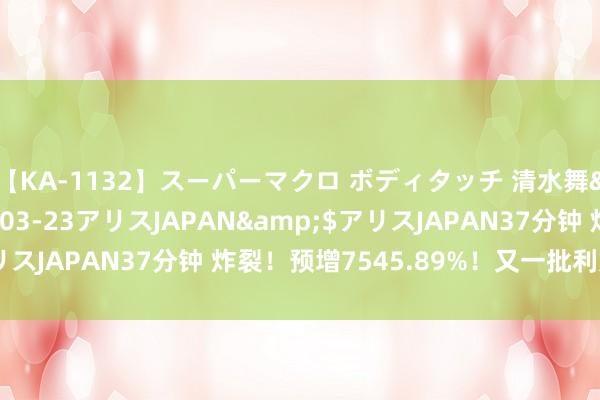 【KA-1132】スーパーマクロ ボディタッチ 清水舞</a>2008-03-23アリスJAPAN&$アリスJAPAN37分钟 炸裂！预增7545.89%！又一批利好密集发布