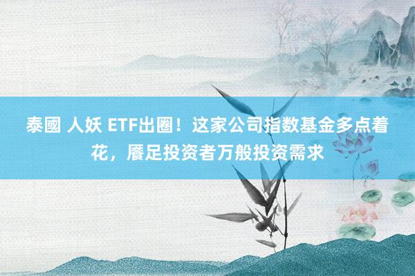 泰國 人妖 ETF出圈！这家公司指数基金多点着花，餍足投资者万般投资需求