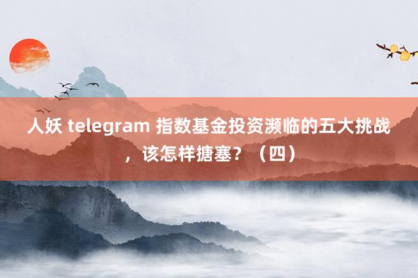 人妖 telegram 指数基金投资濒临的五大挑战，该怎样搪塞？（四）