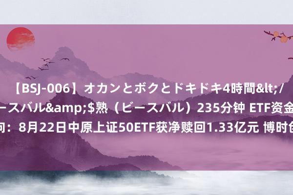 【BSJ-006】オカンとボクとドキドキ4時間</a>2008-04-21ビースバル&$熟（ビースバル）235分钟 ETF资金流向：8月22日中原上证50ETF获净赎回1.33亿元 博时创业板ETF获净赎回1.2亿元（附图）