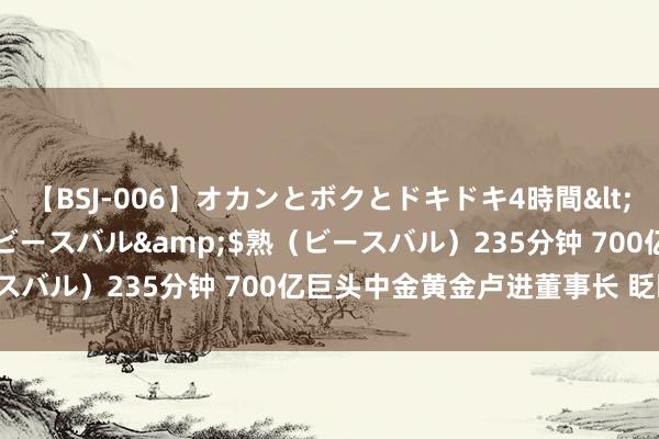 【BSJ-006】オカンとボクとドキドキ4時間</a>2008-04-21ビースバル&$熟（ビースバル）235分钟 700亿巨头中金黄金卢进董事长 眨眼间下野！