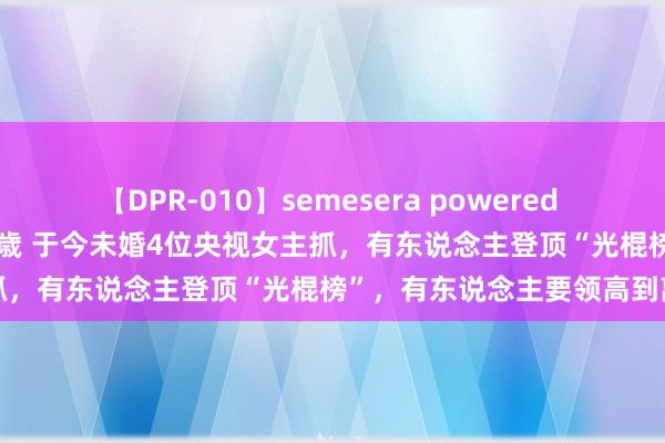 【DPR-010】semesera powered 10 ギャル女痴校生 リサ18歳 于今未婚4位央视女主抓，有东说念主登顶“光棍榜”，有东说念主要领高到离谱