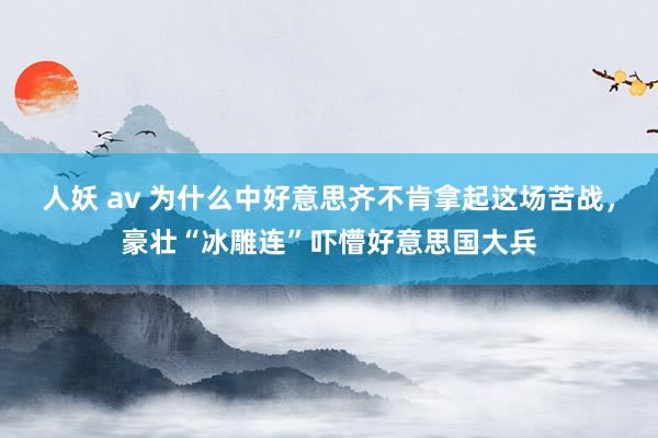 人妖 av 为什么中好意思齐不肯拿起这场苦战，豪壮“冰雕连”吓懵好意思国大兵