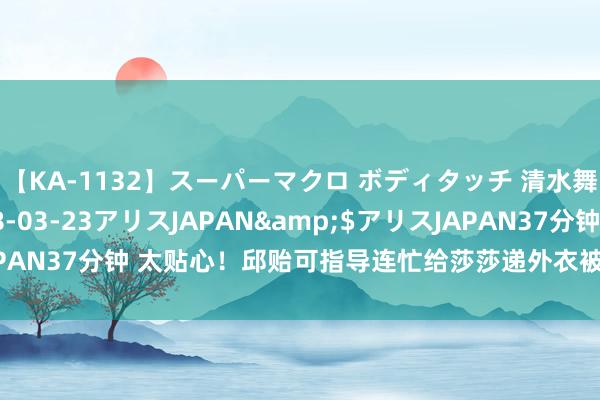 【KA-1132】スーパーマクロ ボディタッチ 清水舞</a>2008-03-23アリスJAPAN&$アリスJAPAN37分钟 太贴心！邱贻可指导连忙给莎莎递外衣被无视！刘国梁玩忽感