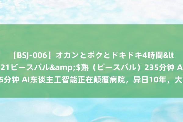 【BSJ-006】オカンとボクとドキドキ4時間</a>2008-04-21ビースバル&$熟（ビースバル）235分钟 AI东谈主工智能正在颠覆病院，异日10年，大批的医师或将靠近闲适？