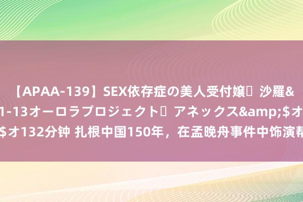 【APAA-139】SEX依存症の美人受付嬢・沙羅</a>2012-01-13オーロラプロジェクト・アネックス&$オ132分钟 扎根中国150年，在孟晚舟事件中饰演帮凶，今报应大快东说念主心