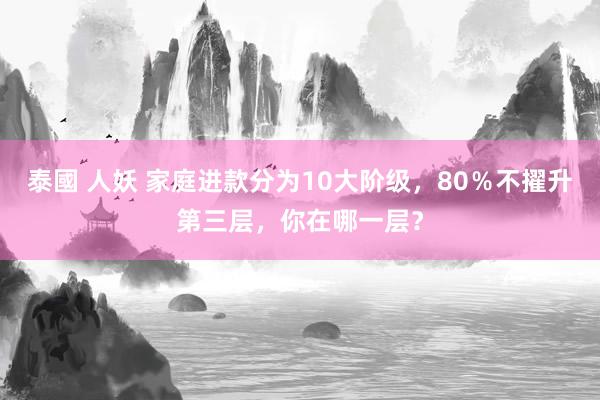 泰國 人妖 家庭进款分为10大阶级，80％不擢升第三层，你在哪一层？