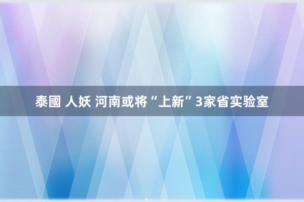 泰國 人妖 河南或将“上新”3家省实验室