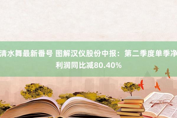 清水舞最新番号 图解汉仪股份中报：第二季度单季净利润同比减80.40%