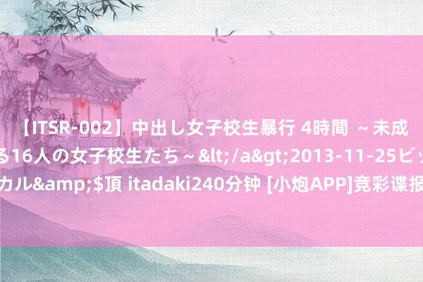 【ITSR-002】中出し女子校生暴行 4時間 ～未成熟なカラダを弄ばれる16人の女子校生たち～</a>2013-11-25ビッグモーカル&$頂 itadaki240分钟 [小炮APP]竞彩谍报：布拉加休赛期引进多名强援