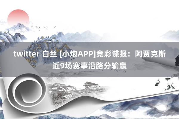 twitter 白丝 [小炮APP]竞彩谍报：阿贾克斯近9场赛事沿路分输赢