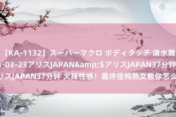 【KA-1132】スーパーマクロ ボディタッチ 清水舞</a>2008-03-23アリスJAPAN&$アリスJAPAN37分钟 火辣性感！最终佳构熟女教你怎么尽情开释魔力