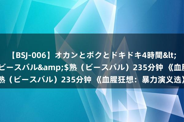 【BSJ-006】オカンとボクとドキドキ4時間</a>2008-04-21ビースバル&$熟（ビースバル）235分钟 《血腥狂想：暴力演义选》