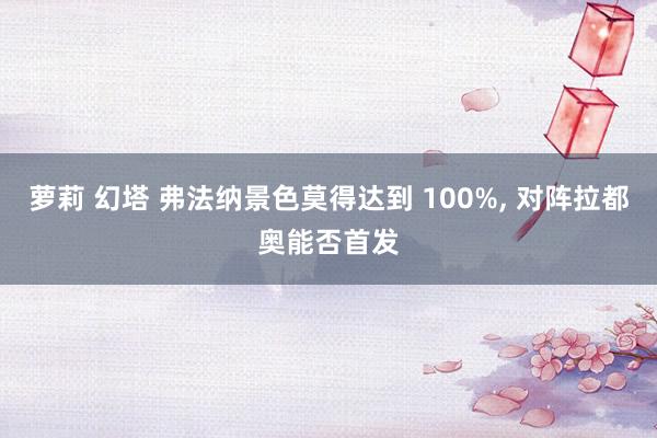 萝莉 幻塔 弗法纳景色莫得达到 100%， 对阵拉都奥能否首发