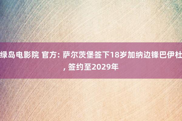 绿岛电影院 官方: 萨尔茨堡签下18岁加纳边锋巴伊杜， 签约至2029年