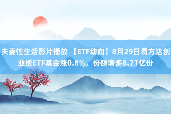 夫妻性生活影片播放 【ETF动向】8月29日易方达创业板ETF基金涨0.8%，份额增多8.71亿份