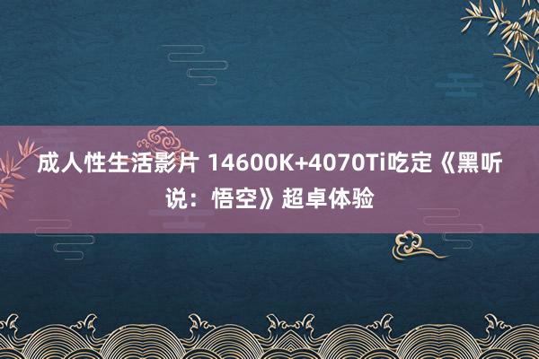 成人性生活影片 14600K+4070Ti吃定《黑听说：悟空》超卓体验