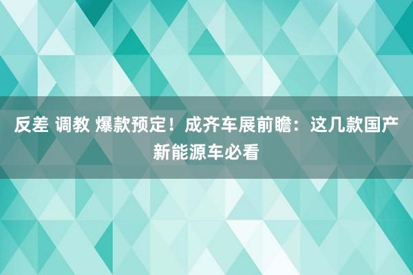 反差 调教 爆款预定！成齐车展前瞻：这几款国产新能源车必看