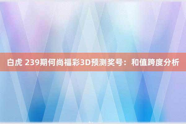 白虎 239期何尚福彩3D预测奖号：和值跨度分析