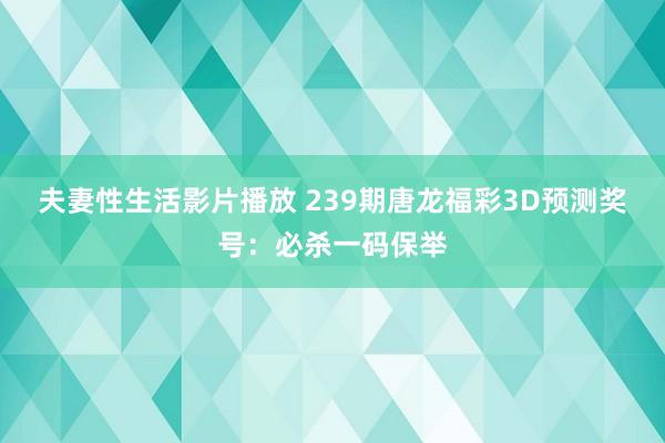 夫妻性生活影片播放 239期唐龙福彩3D预测奖号：必杀一码保举