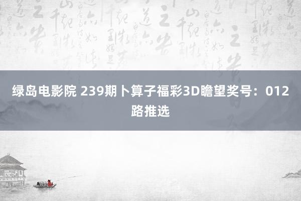 绿岛电影院 239期卜算子福彩3D瞻望奖号：012路推选