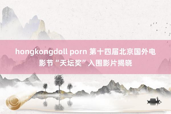 hongkongdoll porn 第十四届北京国外电影节“天坛奖”入围影片揭晓