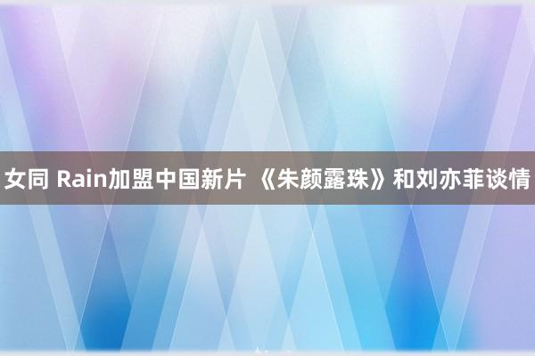 女同 Rain加盟中国新片 《朱颜露珠》和刘亦菲谈情