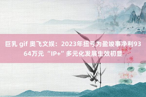 巨乳 gif 奥飞文娱：2023年扭亏为盈竣事净利9364万元 “IP+”多元化发展生效初显