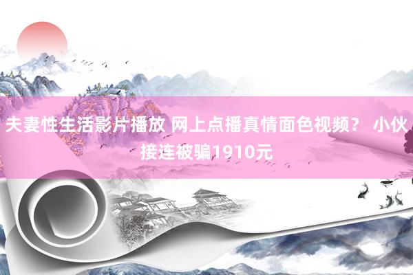 夫妻性生活影片播放 网上点播真情面色视频？ 小伙接连被骗1910元