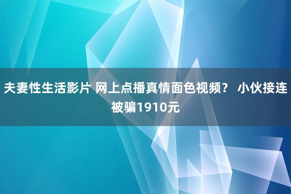 夫妻性生活影片 网上点播真情面色视频？ 小伙接连被骗1910元