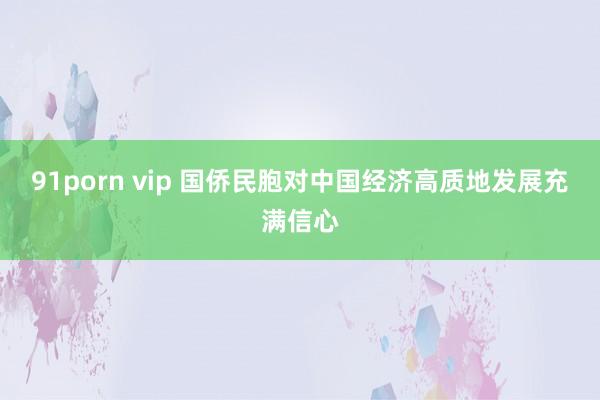 91porn vip 国侨民胞对中国经济高质地发展充满信心