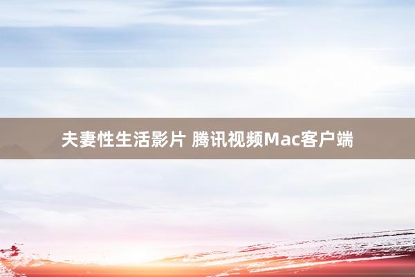 夫妻性生活影片 腾讯视频Mac客户端