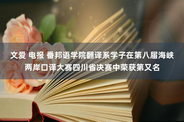 文爱 电报 番邦语学院翻译系学子在第八届海峡两岸口译大赛四川省决赛中荣获第又名