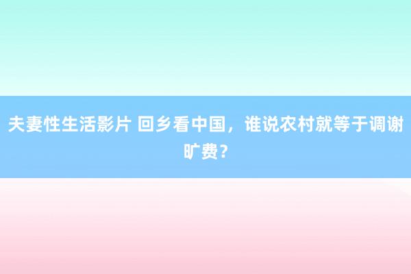 夫妻性生活影片 回乡看中国，谁说农村就等于调谢旷费？