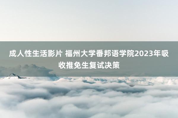 成人性生活影片 福州大学番邦语学院2023年吸收推免生复试决策