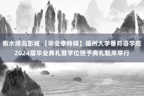 衡水绿岛影城 【毕业季特辑】福州大学番邦语学院2024届毕业典礼暨学位授予典礼魁岸举行