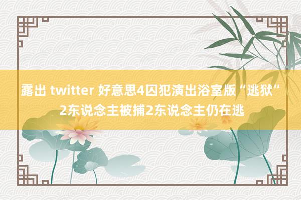 露出 twitter 好意思4囚犯演出浴室版“逃狱” 2东说念主被捕2东说念主仍在逃