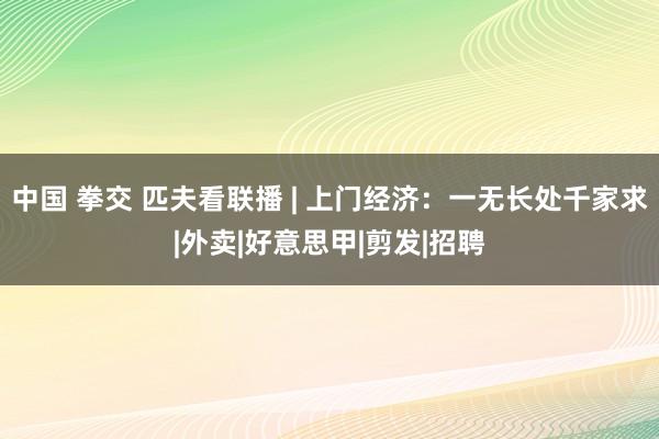 中国 拳交 匹夫看联播 | 上门经济：一无长处千家求|外卖|好意思甲|剪发|招聘