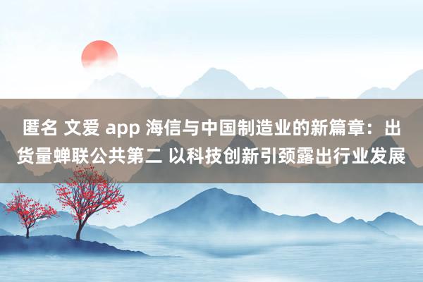 匿名 文爱 app 海信与中国制造业的新篇章：出货量蝉联公共第二 以科技创新引颈露出行业发展