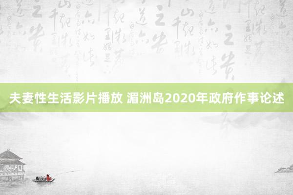 夫妻性生活影片播放 湄洲岛2020年政府作事论述