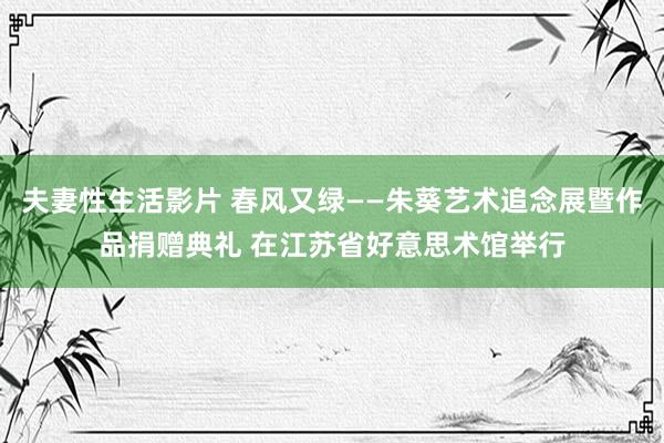 夫妻性生活影片 春风又绿——朱葵艺术追念展暨作品捐赠典礼 在江苏省好意思术馆举行