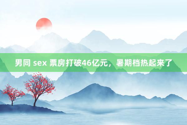 男同 sex 票房打破46亿元，暑期档热起来了