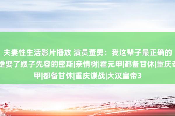 夫妻性生活影片播放 演员董勇：我这辈子最正确的决定，即是再婚娶了嫂子先容的密斯|亲情树|霍元甲|都备甘休|重庆谍战|大汉皇帝3