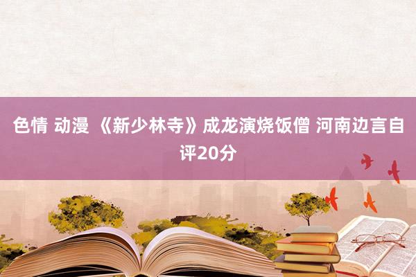 色情 动漫 《新少林寺》成龙演烧饭僧 河南边言自评20分