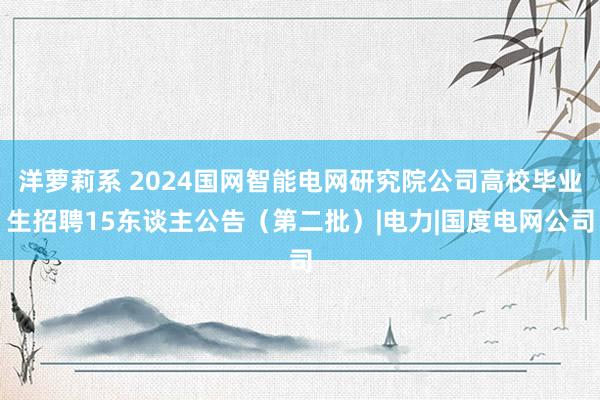 洋萝莉系 2024国网智能电网研究院公司高校毕业生招聘15东谈主公告（第二批）|电力|国度电网公司