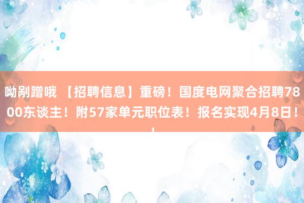 呦剐蹭哦 【招聘信息】重磅！国度电网聚合招聘7800东谈主！附57家单元职位表！报名实现4月8日！