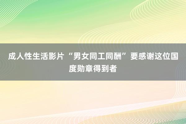 成人性生活影片 “男女同工同酬” 要感谢这位国度勋章得到者