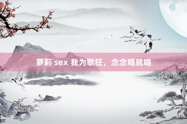 萝莉 sex 我为歌狂，念念唱就唱