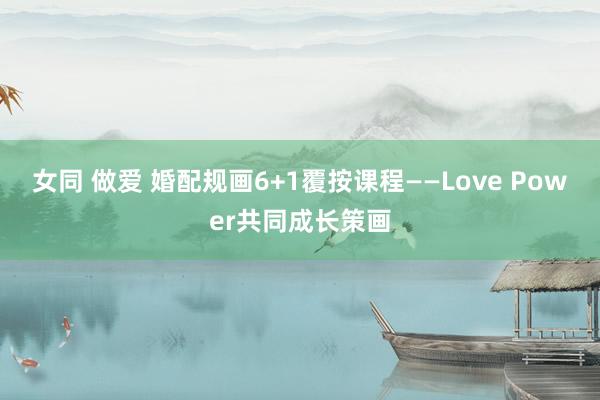 女同 做爱 婚配规画6+1覆按课程――Love Power共同成长策画