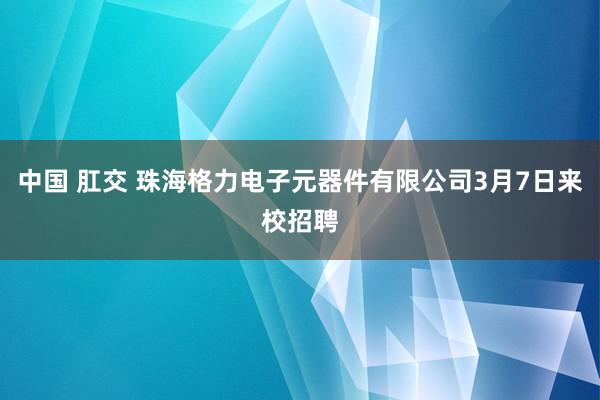 中国 肛交 珠海格力电子元器件有限公司3月7日来校招聘